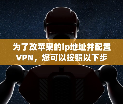 为了改苹果的ip地址并配置VPN,您可以按照以下步骤进行操作 为了改苹果的ip地址并配置VPN,您可以按照以下步骤进行操作