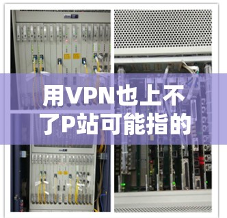 用VPN也上不了P站可能指的是你的VPN连接到P站的服务器不在你允许的范围内。这种情况通常是由于P站的服务器位于另一个地区，而你的VPN服务器无法直接连接到那里。以下是一些可能的解决方法