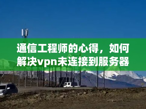 通信工程师的心得,如何解决vpn未连接到服务器的问题