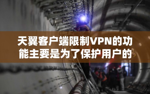 天翼客户端限制VPN的功能主要是为了保护用户的信息安全和网络使用，基于以下考虑和结构