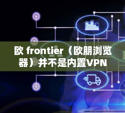 欧 frontier(欧朋浏览器)并不是内置VPN服务的,它是一个第三方浏览器,旨在提供更安全、更可靠的网络环境。要访问VPN服务,通常需要通过以下途径
