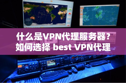 什么是VPN代理服务器?如何选择 best VPN代理服务器?