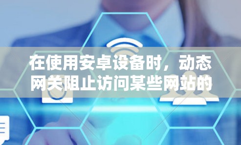在使用安卓设备时,动态网关阻止访问某些网站的现象是一个常见的问题,可以通过以下步骤逐步解决