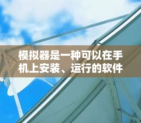 模拟器是一种可以在手机上安装、运行的软件，通常用于模拟或模拟器安装。以下是一些在 Android 中常用的模拟器，供你选择