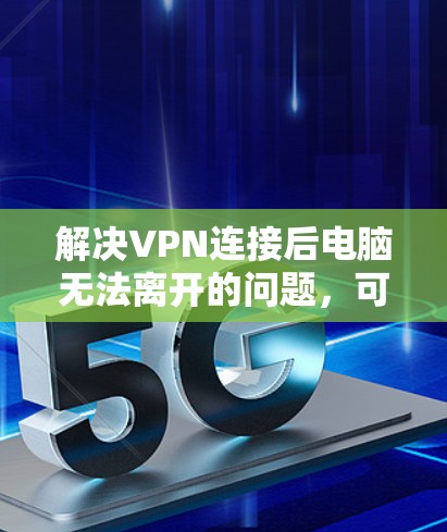 解决VPN连接后电脑无法离开的问题，可以按照以下步骤进行