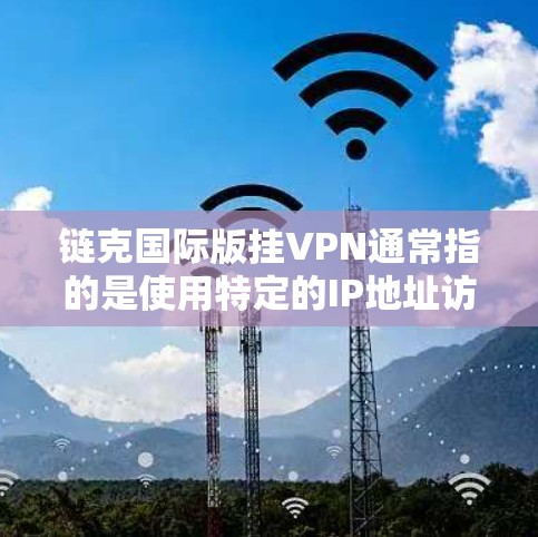 链克国际版挂VPN通常指的是使用特定的IP地址访问外部网络或设备的技术。这些IP地址通常用于测试、配置和查看网络状态。例如