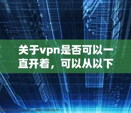 关于vpn是否可以一直开着，可以从以下几个方面进行分析