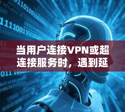当用户连接VPN或超连接服务时，遇到延迟问题，以下是一些可能的解决方法