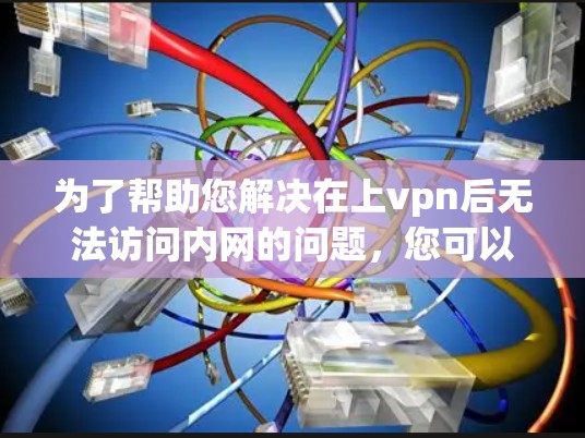 为了帮助您解决在上vpn后无法访问内网的问题，您可以按照以下步骤进行排查和处理