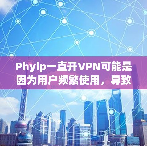 Phyip一直开VPN可能是因为用户频繁使用，导致手机资源被占用。以下是可能的原因和建议