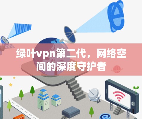 绿叶vpn第二代，网络空间的深度守护者