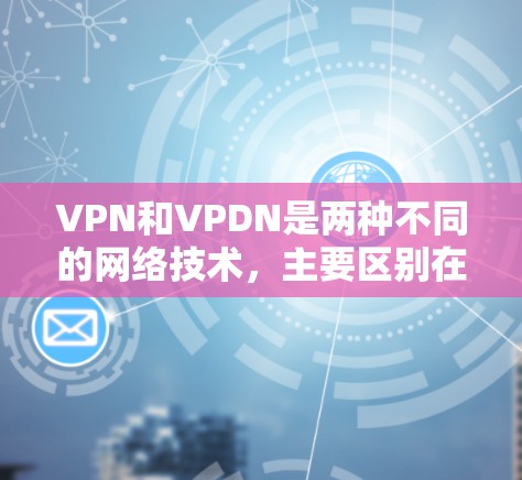 VPN和VPDN是两种不同的网络技术,主要区别在于它们的技术架构和应用场景。以下是它们的区别和主要特点