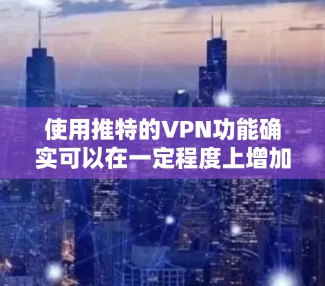 使用推特的VPN功能确实可以在一定程度上增加网络安全,但需要权衡使用时间和费用,以及是否会影响真实网络环境。以下是一些关键点和建议