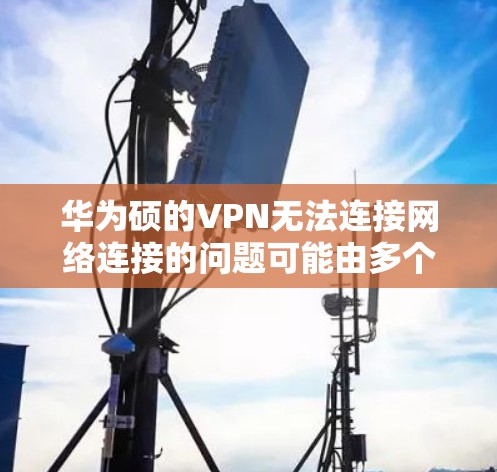 华为硕的VPN无法连接网络连接的问题可能由多个方面引起。以下是可能的原因和解决方法 华为硕的VPN无法连接网络连接的问题可能由多个方面引起。以下是可能的原因和解决方法