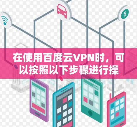 在使用百度云VPN时,可以按照以下步骤进行操作