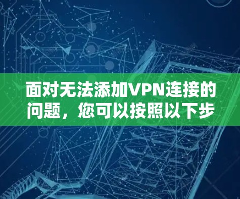 面对无法添加VPN连接的问题，您可以按照以下步骤进行排查和解决