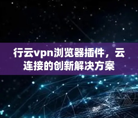 行云vpn浏览器插件，云连接的创新解决方案