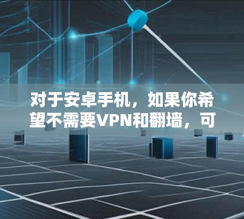 对于安卓手机,如果你希望不需要VPN和翻墙,可以选择以下几种解决方案,具体取决于你的使用场景和需求 对于安卓手机,如果你希望不需要VPN和翻墙,可以选择以下几种解决方案,具体取决于你的使用场景和需求