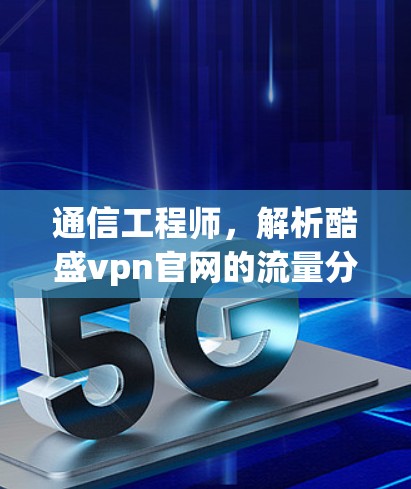 通信工程师，解析酷盛vpn官网的流量分析与技术解读