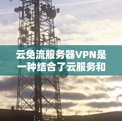 云免流服务器VPN是一种结合了云服务和VPN技术的解决方案，旨在通过云服务器管理服务器流量，同时利用VPN进行数据加密和安全传输。以下是详细的解释和步骤