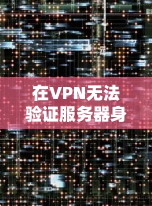 在VPN无法验证服务器身份时，通常需要从多个角度进行检查和调整以解决这个问题。以下是逐步的解决方案