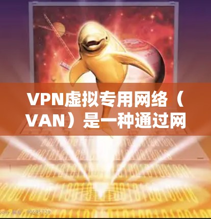 VPN虚拟专用网络（VAN）是一种通过网络服务端点间建立虚拟连接的技术，主要用于在多个网络之间提供加密通信。以下是下载VPN的具体步骤
