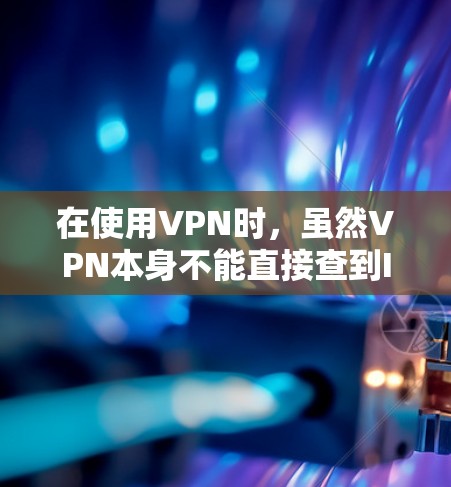 在使用VPN时,虽然VPN本身不能直接查到IP地址,但以下几种情况可能导致IP被获取 在使用VPN时,虽然VPN本身不能直接查到IP地址,但以下几种情况可能导致IP被获取