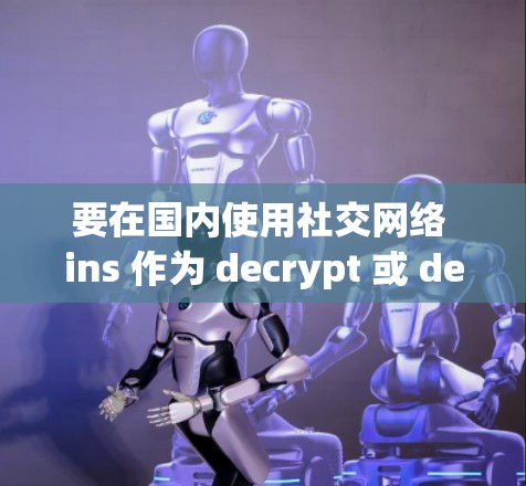 要在国内使用社交网络 ins 作为 decrypt 或 decrypt VPN 的工具,可以通过以下步骤实现 要在国内使用社交网络 ins 作为 decrypt 或 decrypt VPN 的工具,可以通过以下步骤实现