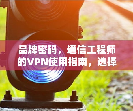 品牌密码,通信工程师的VPN使用指南,选择与保护