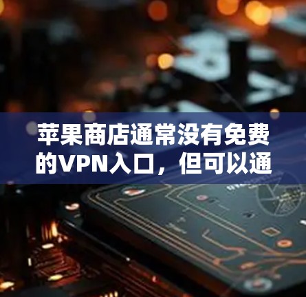 苹果商店通常没有免费的VPN入口，但可以通过以下方法访问苹果的VPN服务