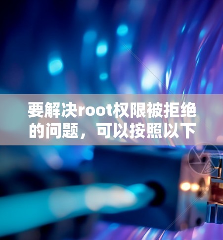 要解决root权限被拒绝的问题,可以按照以下步骤操作