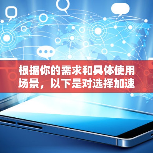 根据你的需求和具体使用场景,以下是对选择加速器或VPN的建议