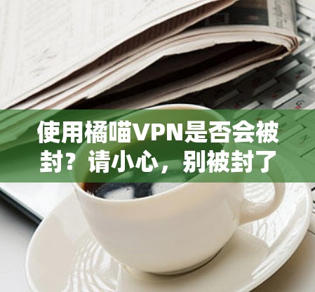 使用橘喵VPN是否会被封?请小心,别被封了!