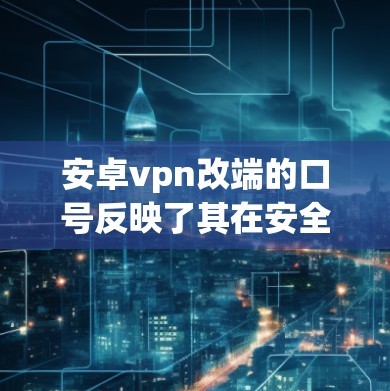 安卓vpn改端的口号反映了其在安全防护方面的目标和方向,以下是详细的分析和总结