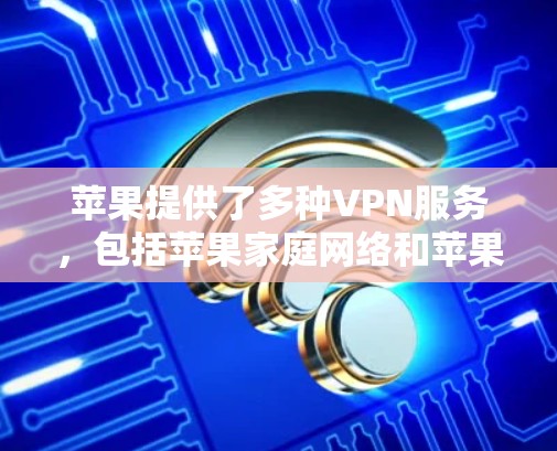 苹果提供了多种VPN服务,包括苹果家庭网络和苹果私人网络,这些服务通常免费。以下是一些操作步骤和注意事项,帮助您找到并使用这些VPN
