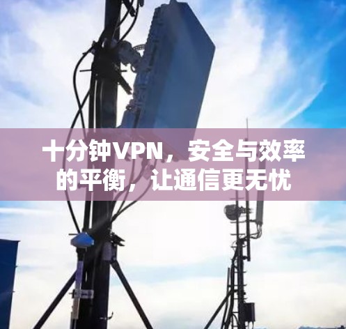 十分钟VPN,安全与效率的平衡,让通信更无忧 十分钟VPN,安全与效率的平衡,让通信更无忧