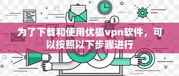为了下载和使用优狐vpn软件,可以按照以下步骤进行