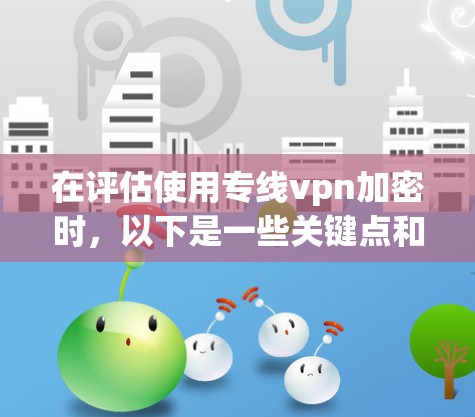在评估使用专线vpn加密时,以下是一些关键点和步骤,帮助你做出明智的决定