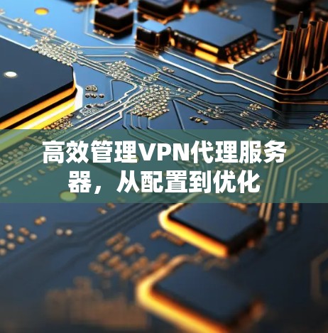 高效管理VPN代理服务器,从配置到优化 高效管理VPN代理服务器,从配置到优化
