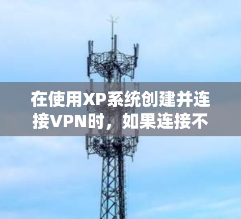 在使用XP系统创建并连接VPN时，如果连接不上，通常的原因包括配置错误、服务器地址问题、网络连接问题或系统安全设置。以下是解决此类问题的步骤