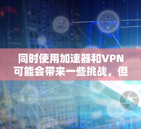同时使用加速器和VPN可能会带来一些挑战,但通过合理的规划和选择,可以有效解决这些问题。以下是详细的解决方案