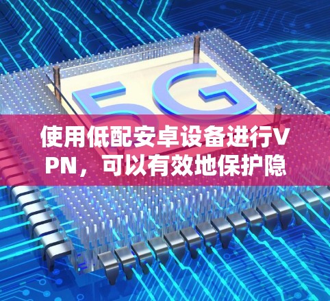使用低配安卓设备进行VPN,可以有效地保护隐私并进行远程通信。以下是一步步的指南 使用低配安卓设备进行VPN,可以有效地保护隐私并进行远程通信。以下是一步步的指南