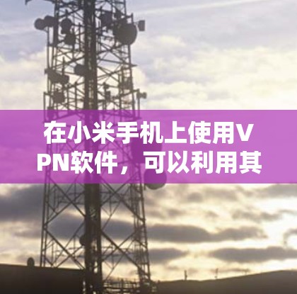 在小米手机上使用VPN软件,可以利用其多屏模式和内置的VPN功能,无需下载任何软件。以下是一些适合小米手机的VPN软件推荐和使用步骤
