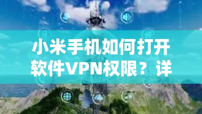 小米手机如何打开软件VPN权限?详细步骤和方法