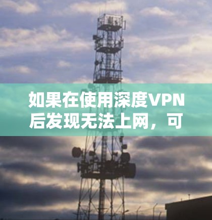 如果在使用深度VPN后发现无法上网,可能需要采取以下步骤来解决问题