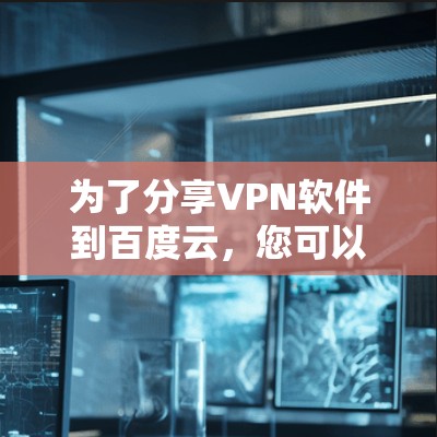 为了分享VPN软件到百度云,您可以按照以下步骤操作