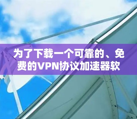 为了下载一个可靠的、免费的VPN协议加速器软件,以下是一些建议和步骤