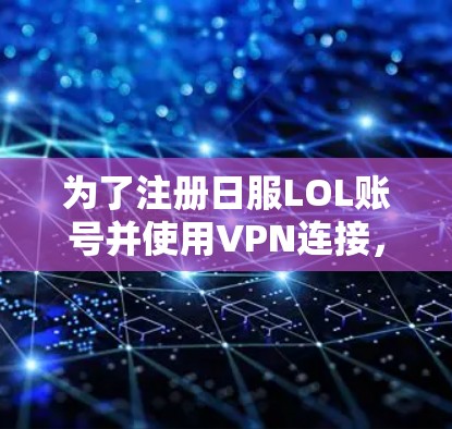 为了注册日服LOL账号并使用VPN连接,您可以按照以下步骤操作