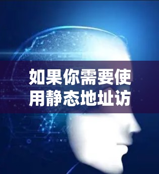如果你需要使用静态地址访问网站,以下是一些常见的静态链接和资源,你可以直接复制粘贴到浏览器中访问