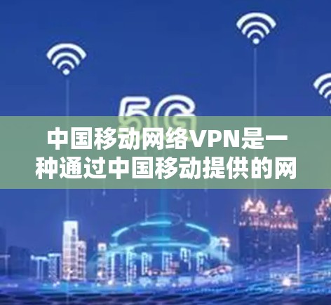 中国移动网络VPN是一种通过中国移动提供的网络来实现网络视频、文件传输和数据加密的VPN服务。它可以帮助用户 safer地进行在线办公、视频会议、文件传输等,同时保障数据的安全性
